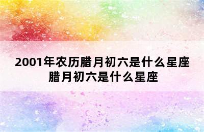 2001年农历腊月初六是什么星座 腊月初六是什么星座